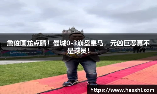 詹俊画龙点睛！曼城0-3崩盘皇马，元凶巨恶真不是球员！